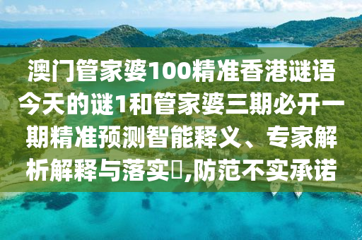 澳門管家婆100精準(zhǔn)香港謎語今天的謎1和管家婆三期必開一期精準(zhǔn)預(yù)測智能釋義、專家解析解釋與落實(shí)?,防范不實(shí)承諾
