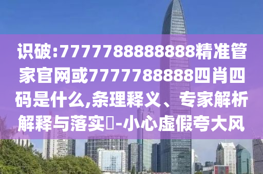 識破:7777788888888精準(zhǔn)管家官網(wǎng)或7777788888四肖四碼是什么,條理釋義、專家解析解釋與落實(shí)?-小心虛假夸大風(fēng)