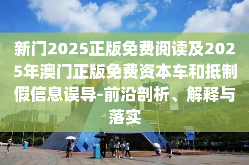 新門2025正版免費閱讀及2025年澳門正版免費資本車和抵制假信息誤導(dǎo)-前沿剖析、解釋與落實
