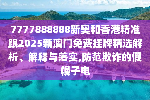 7777888888新奧和香港精準(zhǔn)跟2025新澳門免費(fèi)掛牌精選解析、解釋與落實(shí),防范欺詐的假幌子電