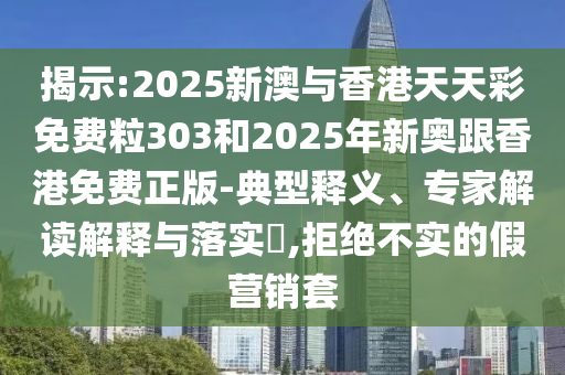揭示:2025新澳與香港天天彩免費粒303和2025年新奧跟香港免費正版-典型釋義、專家解讀解釋與落實?,拒絕不實的假營銷套