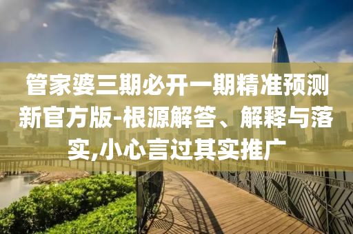 管家婆三期必開(kāi)一期精準(zhǔn)預(yù)測(cè)新官方版-根源解答、解釋與落實(shí),小心言過(guò)其實(shí)推廣