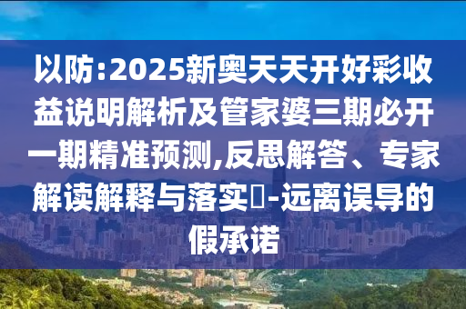 以防:2025新奧天天開好彩收益說明解析及管家婆三期必開一期精準(zhǔn)預(yù)測,反思解答、專家解讀解釋與落實(shí)?-遠(yuǎn)離誤導(dǎo)的假承諾
