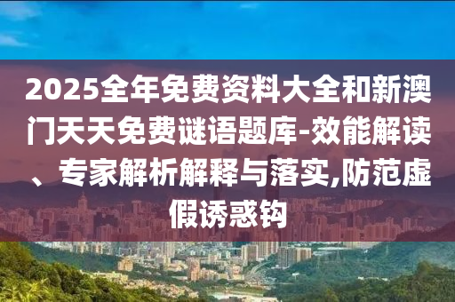 2025全年免費(fèi)資料大全和新澳門天天免費(fèi)謎語題庫-效能解讀、專家解析解釋與落實(shí),防范虛假誘惑鉤
