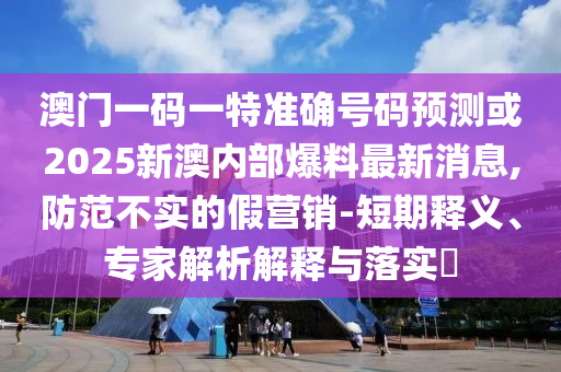 澳門一碼一特準確號碼預測或2025新澳內部爆料最新消息,防范不實的假營銷-短期釋義、專家解析解釋與落實?
