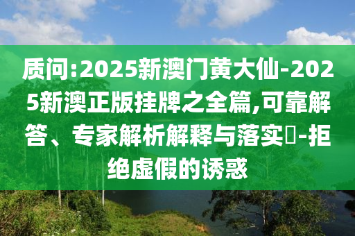 質(zhì)問:2025新澳門黃大仙-2025新澳正版掛牌之全篇,可靠解答、專家解析解釋與落實?-拒絕虛假的誘惑
