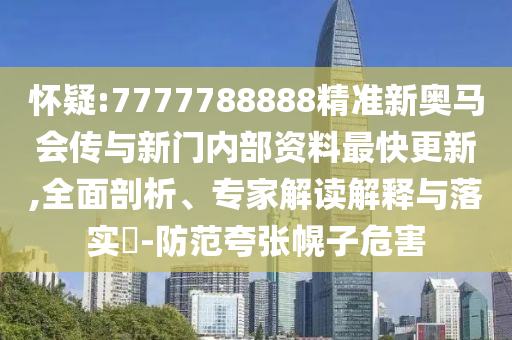 懷疑:7777788888精準(zhǔn)新奧馬會(huì)傳與新門內(nèi)部資料最快更新,全面剖析、專家解讀解釋與落實(shí)?-防范夸張幌子危害