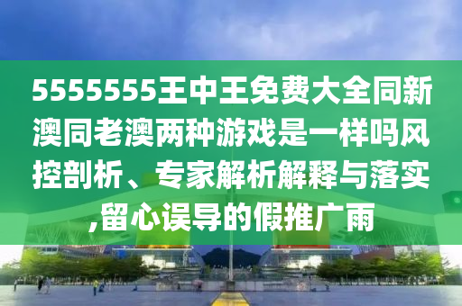 5555555王中王免費(fèi)大全同新澳同老澳兩種游戲是一樣嗎風(fēng)控剖析、專家解析解釋與落實(shí),留心誤導(dǎo)的假推廣雨