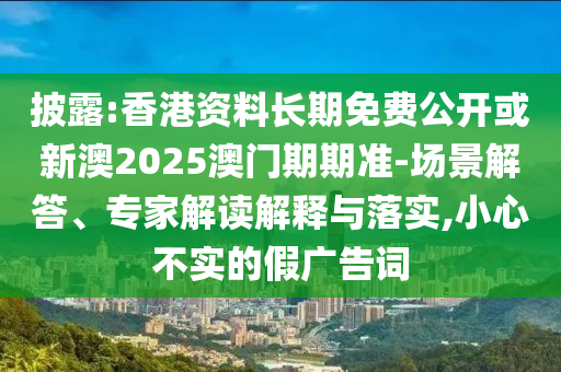 披露:香港資料長(zhǎng)期免費(fèi)公開(kāi)或新澳2025澳門期期準(zhǔn)-場(chǎng)景解答、專家解讀解釋與落實(shí),小心不實(shí)的假?gòu)V告詞