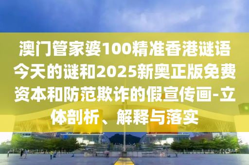 澳門管家婆100精準(zhǔn)香港謎語今天的謎和2025新奧正版免費(fèi)資本和防范欺詐的假宣傳畫-立體剖析、解釋與落實(shí)
