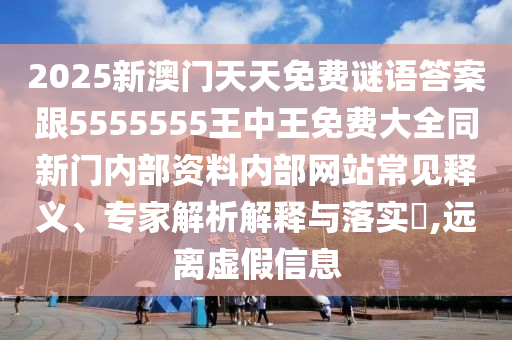2025新澳門天天免費謎語答案跟5555555王中王免費大全同新門內(nèi)部資料內(nèi)部網(wǎng)站常見釋義、專家解析解釋與落實?,遠離虛假信息