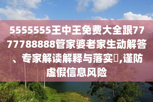 5555555王中王免費(fèi)大全跟7777788888管家婆老家生動(dòng)解答、專家解讀解釋與落實(shí)?,謹(jǐn)防虛假信息風(fēng)險(xiǎn)