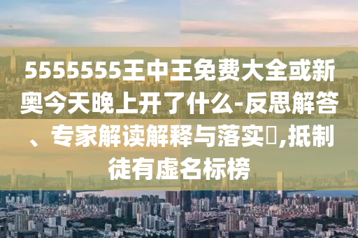 5555555王中王免費(fèi)大全或新奧今天晚上開了什么-反思解答、專家解讀解釋與落實(shí)?,抵制徒有虛名標(biāo)榜
