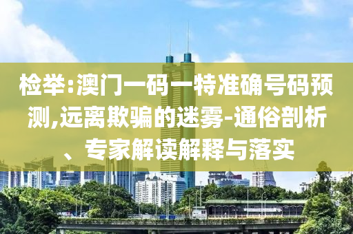 檢舉:澳門一碼一特準(zhǔn)確號碼預(yù)測,遠(yuǎn)離欺騙的迷霧-通俗剖析、專家解讀解釋與落實(shí)