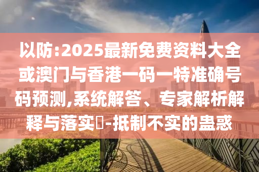 以防:2025最新免費(fèi)資料大全或澳門與香港一碼一特準(zhǔn)確號(hào)碼預(yù)測(cè),系統(tǒng)解答、專家解析解釋與落實(shí)?-抵制不實(shí)的蠱惑