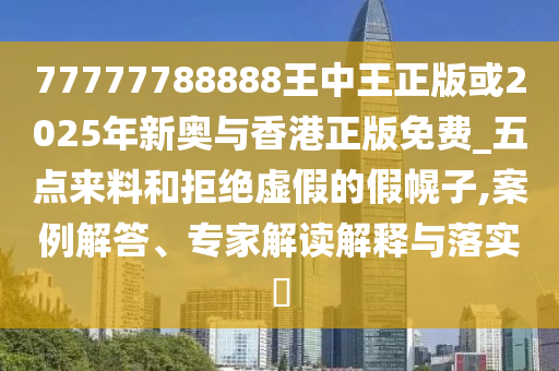77777788888王中王正版或2025年新奧與香港正版免費(fèi)_五點(diǎn)來料和拒絕虛假的假幌子,案例解答、專家解讀解釋與落實(shí)?