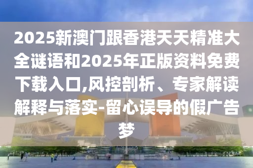 2025新澳門跟香港天天精準(zhǔn)大全謎語和2025年正版資料免費(fèi)下載入口,風(fēng)控剖析、專家解讀解釋與落實(shí)-留心誤導(dǎo)的假?gòu)V告夢(mèng)