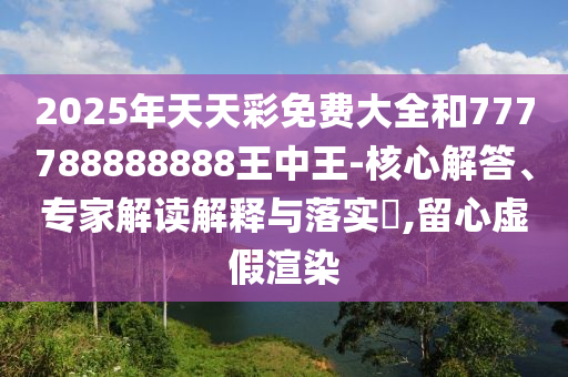 2025年天天彩免費(fèi)大全和777788888888王中王-核心解答、專家解讀解釋與落實(shí)?,留心虛假渲染