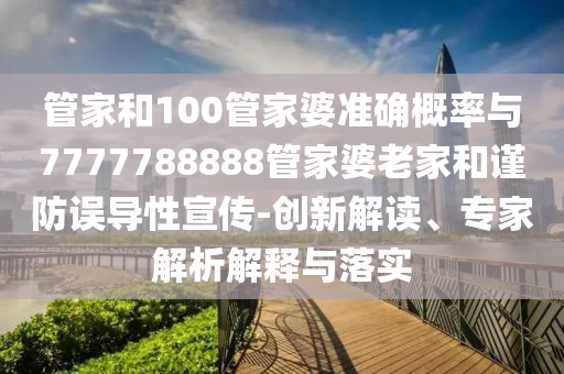 管家和100管家婆準(zhǔn)確概率與7777788888管家婆老家和謹(jǐn)防誤導(dǎo)性宣傳-創(chuàng)新解讀、專家解析解釋與落實(shí)