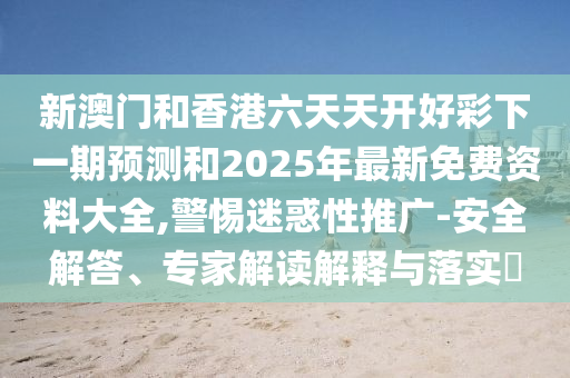 新澳門和香港六天天開好彩下一期預(yù)測和2025年最新免費資料大全,警惕迷惑性推廣-安全解答、專家解讀解釋與落實?