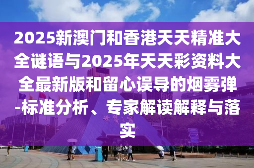 2025新澳門(mén)和香港天天精準(zhǔn)大全謎語(yǔ)與2025年天天彩資料大全最新版和留心誤導(dǎo)的煙霧彈-標(biāo)準(zhǔn)分析、專家解讀解釋與落實(shí)