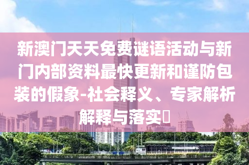 新澳門(mén)天天免費(fèi)謎語(yǔ)活動(dòng)與新門(mén)內(nèi)部資料最快更新和謹(jǐn)防包裝的假象-社會(huì)釋義、專(zhuān)家解析解釋與落實(shí)?