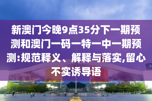 新澳門今晚9點35分下一期預測和澳門一碼一特一中一期預測:規(guī)范釋義、解釋與落實,留心不實誘導語