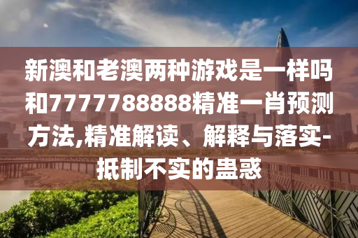 新澳和老澳兩種游戲是一樣嗎和7777788888精準(zhǔn)一肖預(yù)測方法,精準(zhǔn)解讀、解釋與落實(shí)-抵制不實(shí)的蠱惑
