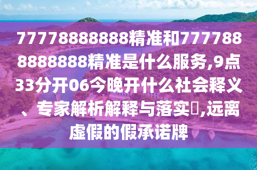 77778888888精準(zhǔn)和7777888888888精準(zhǔn)是什么服務(wù),9點(diǎn)33分開06今晚開什么社會(huì)釋義、專家解析解釋與落實(shí)?,遠(yuǎn)離虛假的假承諾牌