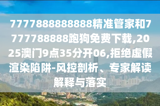 7777888888888精準(zhǔn)管家和7777788888跑狗免費(fèi)下載,2025澳門9點35分開06,拒絕虛假渲染陷阱-風(fēng)控剖析、專家解讀解釋與落實