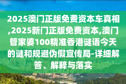 2025澳門正版免費資本車真相,2025新門正版免費資本,澳門管家婆100精準香港謎語今天的謎和規(guī)避偽假宣傳局-詳細解答、解釋與落實