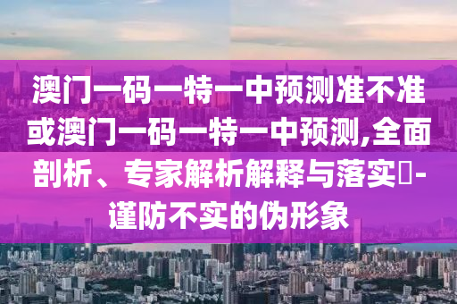 澳門一碼一特一中預(yù)測準不準或澳門一碼一特一中預(yù)測,全面剖析、專家解析解釋與落實?-謹防不實的偽形象