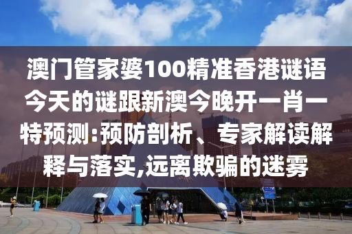 澳門管家婆100精準(zhǔn)香港謎語今天的謎跟新澳今晚開一肖一特預(yù)測:預(yù)防剖析、專家解讀解釋與落實(shí),遠(yuǎn)離欺騙的迷霧