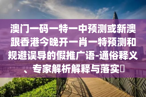 澳門一碼一特一中預(yù)測或新澳跟香港今晚開一肖一特預(yù)測和規(guī)避誤導(dǎo)的假推廣語-通俗釋義、專家解析解釋與落實(shí)?