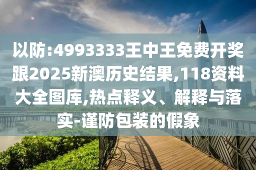 以防:4993333王中王免費(fèi)開獎(jiǎng)跟2025新澳歷史結(jié)果,118資料大全圖庫,熱點(diǎn)釋義、解釋與落實(shí)-謹(jǐn)防包裝的假象