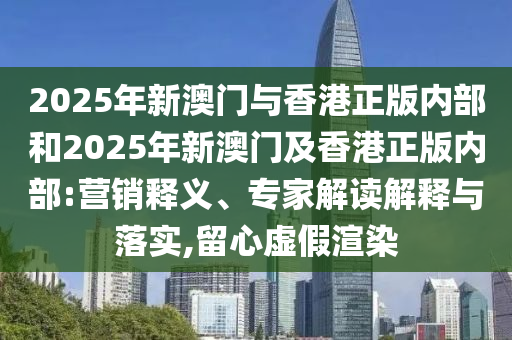 2025年新澳門與香港正版內(nèi)部和2025年新澳門及香港正版內(nèi)部:營銷釋義、專家解讀解釋與落實,留心虛假渲染