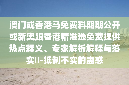 澳門或香港馬免費(fèi)料期期公開或新奧跟香港精準(zhǔn)選免費(fèi)提供熱點(diǎn)釋義、專家解析解釋與落實(shí)?-抵制不實(shí)的蠱惑