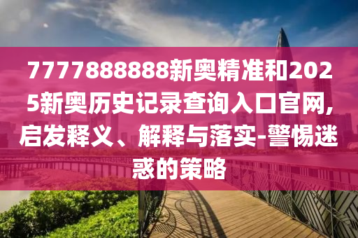 7777888888新奧精準和2025新奧歷史記錄查詢?nèi)肟诠倬W(wǎng),啟發(fā)釋義、解釋與落實-警惕迷惑的策略