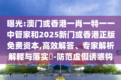 曝光:澳門或香港一肖一特一一中管家和2025新門或香港正版免費資本,高效解答、專家解析解釋與落實?-防范虛假誘惑鉤