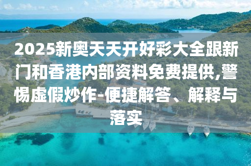 2025新奧天天開(kāi)好彩大全跟新門(mén)和香港內(nèi)部資料免費(fèi)提供,警惕虛假炒作-便捷解答、解釋與落實(shí)