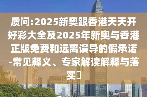質(zhì)問(wèn):2025新奧跟香港天天開(kāi)好彩大全及2025年新奧與香港正版免費(fèi)和遠(yuǎn)離誤導(dǎo)的假承諾-常見(jiàn)釋義、專家解讀解釋與落實(shí)?