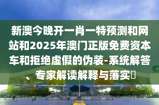 新澳今晚開一肖一特預(yù)測和網(wǎng)站和2025年澳門正版免費(fèi)資本車和拒絕虛假的偽裝-系統(tǒng)解答、專家解讀解釋與落實(shí)?