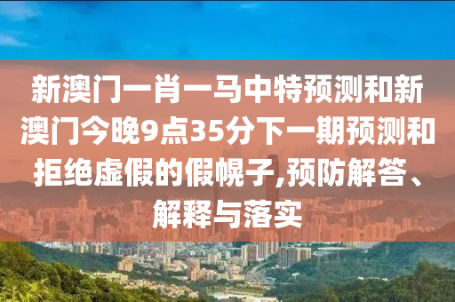 新澳門一肖一馬中特預(yù)測和新澳門今晚9點(diǎn)35分下一期預(yù)測和拒絕虛假的假幌子,預(yù)防解答、解釋與落實(shí)