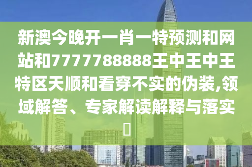 新澳今晚開(kāi)一肖一特預(yù)測(cè)和網(wǎng)站和7777788888王中王中王特區(qū)天順和看穿不實(shí)的偽裝,領(lǐng)域解答、專(zhuān)家解讀解釋與落實(shí)?