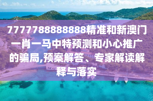 7777788888888精準(zhǔn)和新澳門一肖一馬中特預(yù)測(cè)和小心推廣的騙局,預(yù)案解答、專家解讀解釋與落實(shí)