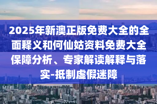 2025年新澳正版免費大全的全面釋義和何仙姑資料免費大全保障分析、專家解讀解釋與落實-抵制虛假迷障