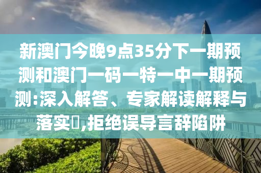 新澳門今晚9點35分下一期預測和澳門一碼一特一中一期預測:深入解答、專家解讀解釋與落實?,拒絕誤導言辭陷阱