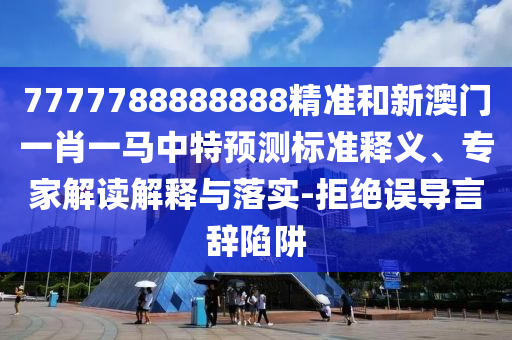 7777788888888精準(zhǔn)和新澳門一肖一馬中特預(yù)測(cè)標(biāo)準(zhǔn)釋義、專家解讀解釋與落實(shí)-拒絕誤導(dǎo)言辭陷阱