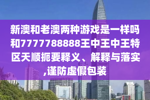 新澳和老澳兩種游戲是一樣嗎和7777788888王中王中王特區(qū)天順扼要釋義、解釋與落實(shí),謹(jǐn)防虛假包裝