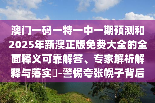澳門一碼一特一中一期預(yù)測和2025年新澳正版免費(fèi)大全的全面釋義可靠解答、專家解析解釋與落實(shí)?-警惕夸張幌子背后